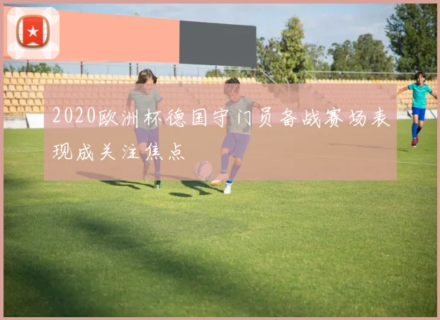 2020欧洲杯德国守门员备战赛场表现成关注焦点
