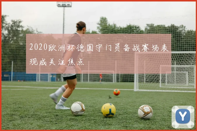 2020欧洲杯德国守门员备战赛场表现成关注焦点