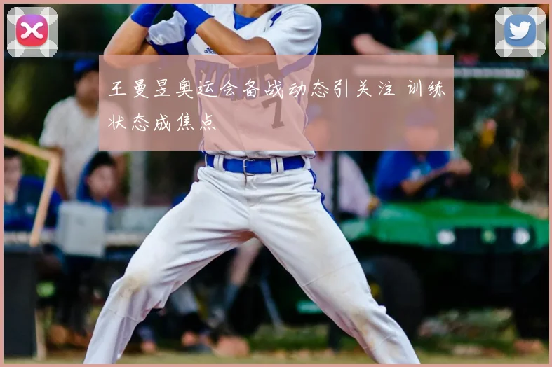王曼昱奥运会备战动态引关注 训练状态成焦点