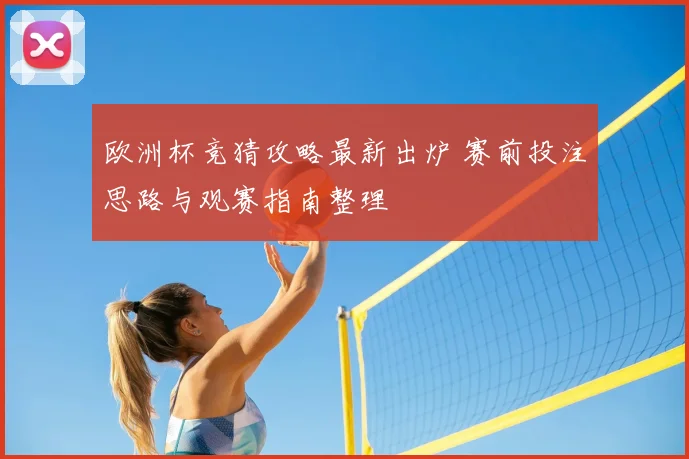 欧洲杯竞猜攻略最新出炉 赛前投注思路与观赛指南整理