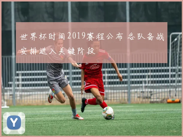 世界杯时间2019赛程公布 各队备战安排进入关键阶段