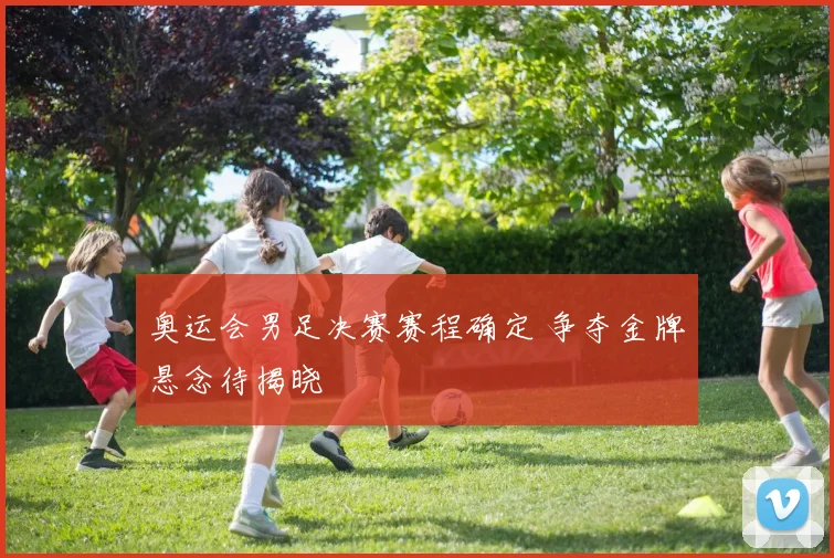 奥运会男足决赛赛程确定 争夺金牌悬念待揭晓