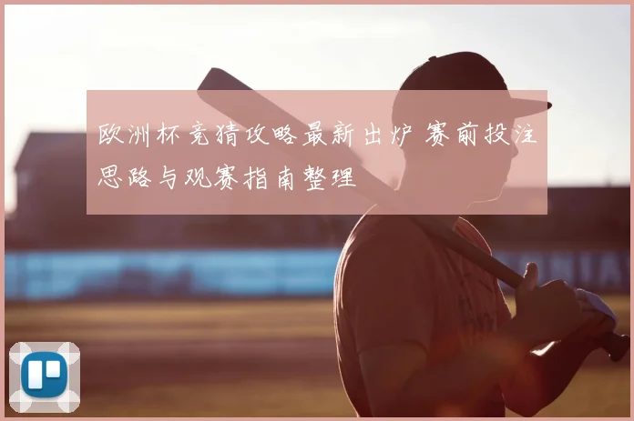 欧洲杯竞猜攻略最新出炉 赛前投注思路与观赛指南整理