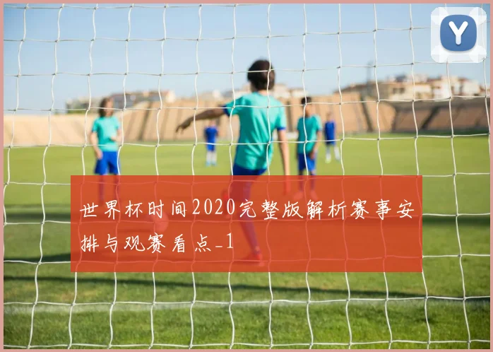世界杯时间2020完整版解析赛事安排与观赛看点_1