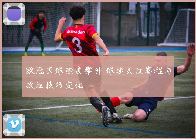 欧冠买球热度攀升 球迷关注赛程与投注技巧变化