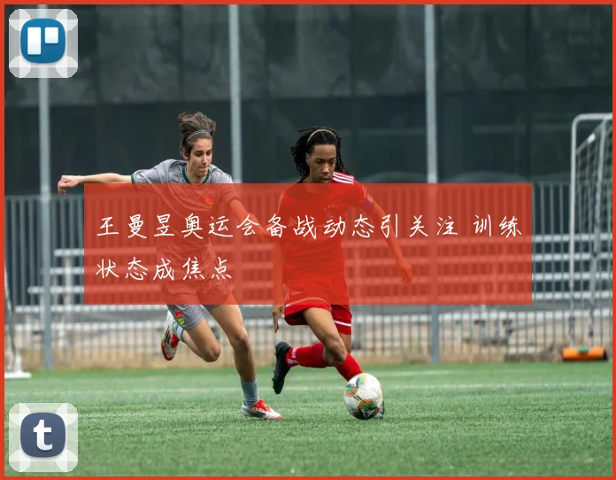 王曼昱奥运会备战动态引关注 训练状态成焦点