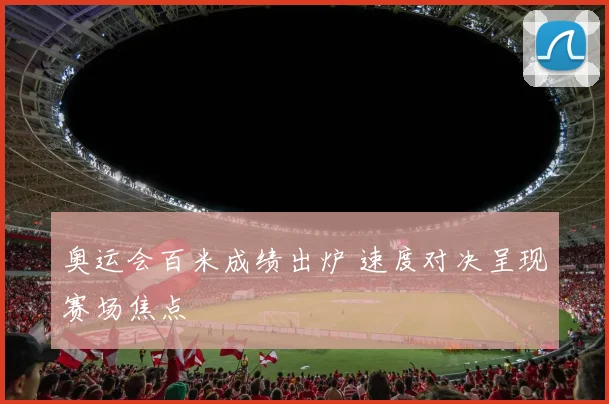 奥运会百米成绩出炉 速度对决呈现赛场焦点