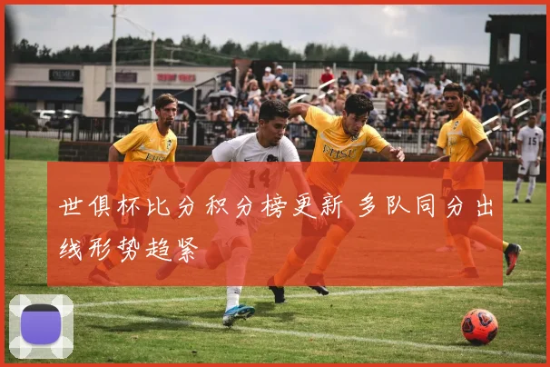 世俱杯比分积分榜更新 多队同分出线形势趋紧