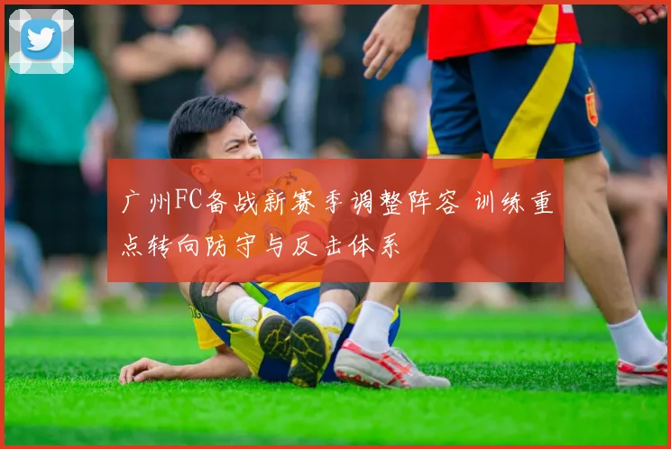 广州FC备战新赛季调整阵容 训练重点转向防守与反击体系