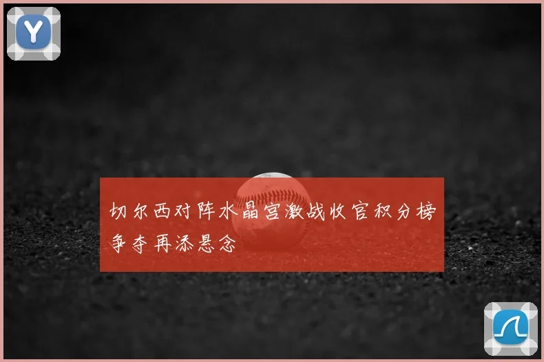 切尔西对阵水晶宫激战收官积分榜争夺再添悬念