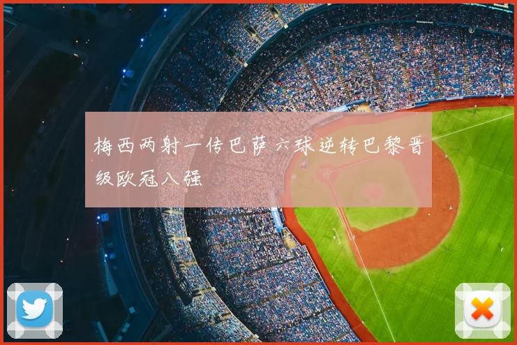 梅西两射一传巴萨六球逆转巴黎晋级欧冠八强