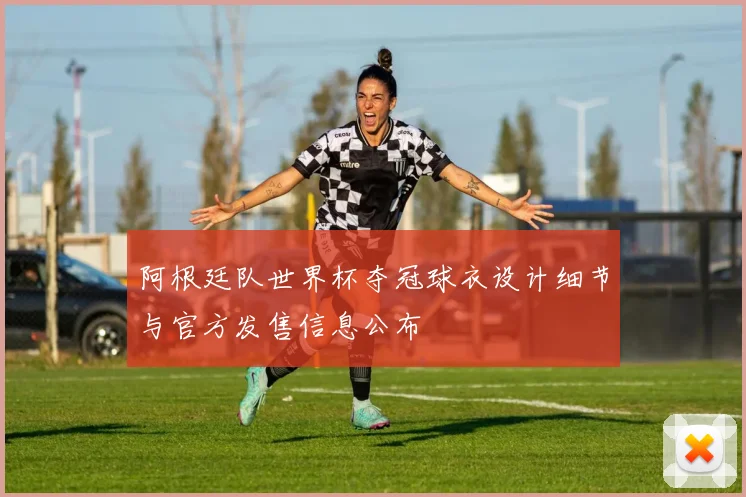 阿根廷队世界杯夺冠球衣设计细节与官方发售信息公布