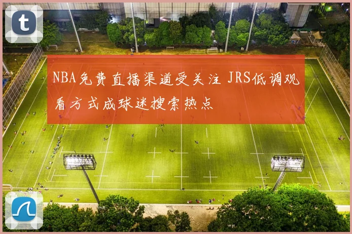 NBA免费直播渠道受关注 JRS低调观看方式成球迷搜索热点