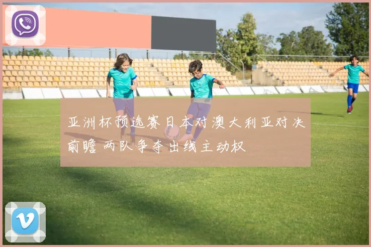 亚洲杯预选赛日本对澳大利亚对决前瞻 两队争夺出线主动权