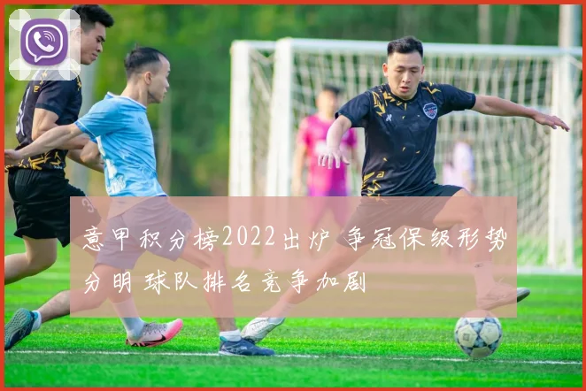 意甲积分榜2022出炉 争冠保级形势分明 球队排名竞争加剧