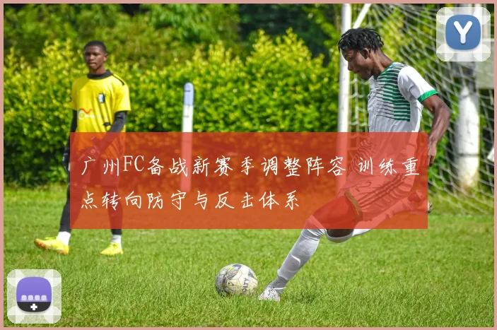 广州FC备战新赛季调整阵容 训练重点转向防守与反击体系