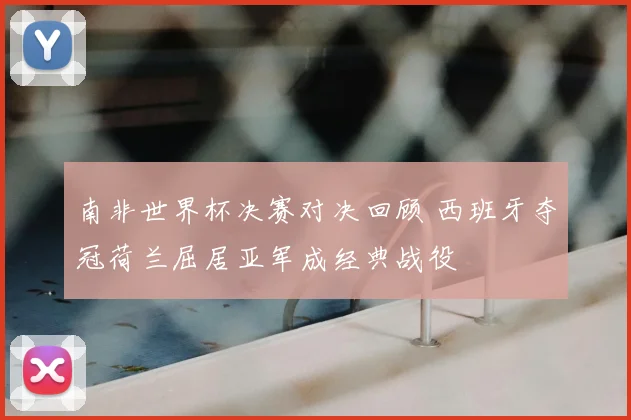 南非世界杯决赛对决回顾 西班牙夺冠荷兰屈居亚军成经典战役