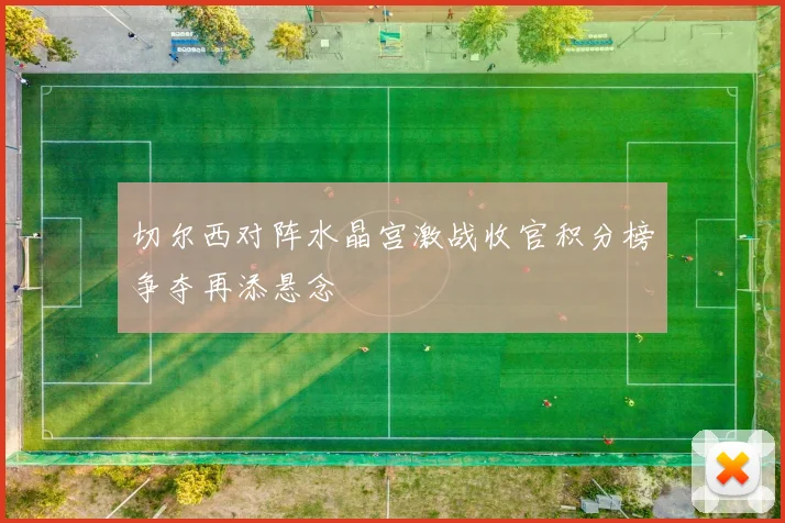 切尔西对阵水晶宫激战收官积分榜争夺再添悬念