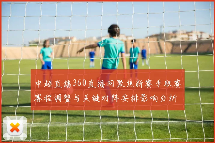 中超直播360直播网聚焦新赛季联赛赛程调整与关键对阵安排影响分析