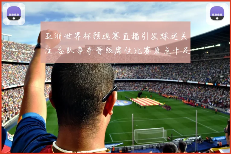 亚洲世界杯预选赛直播引发球迷关注 各队争夺晋级席位比赛看点十足