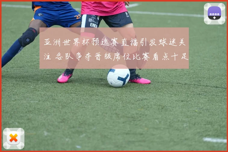 亚洲世界杯预选赛直播引发球迷关注 各队争夺晋级席位比赛看点十足