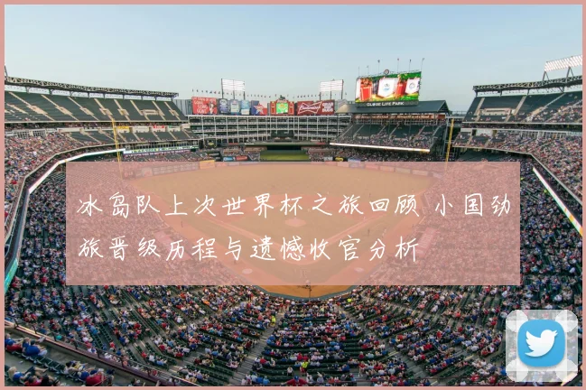 冰岛队上次世界杯之旅回顾 小国劲旅晋级历程与遗憾收官分析