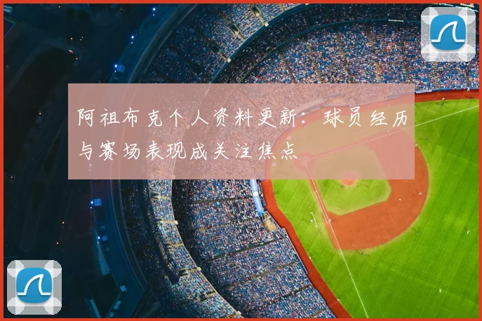 阿祖布克个人资料更新：球员经历与赛场表现成关注焦点