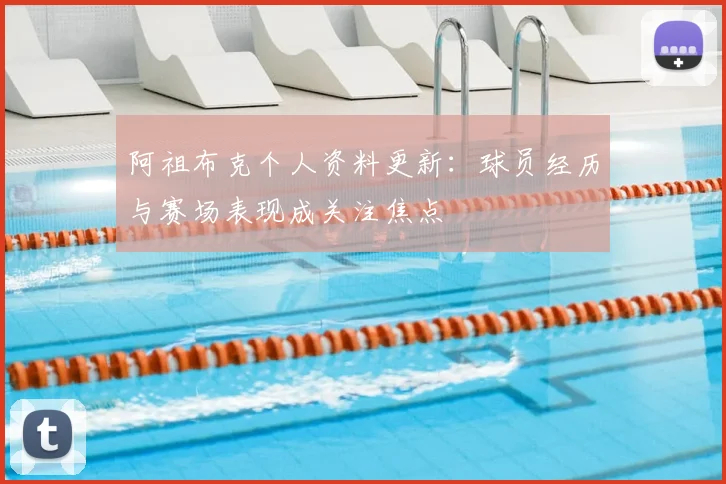 阿祖布克个人资料更新：球员经历与赛场表现成关注焦点