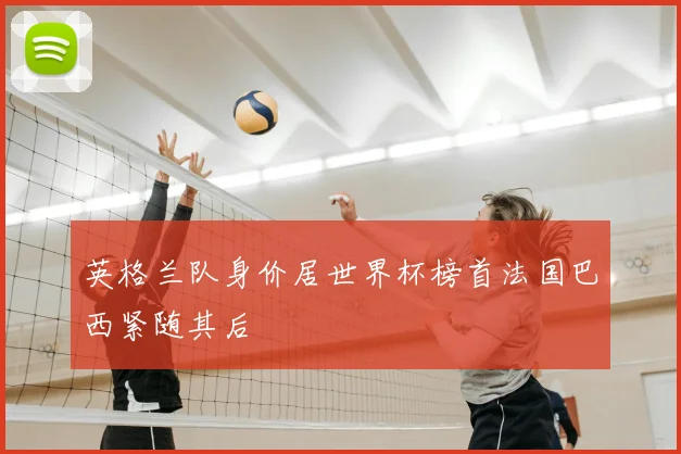 英格兰队身价居世界杯榜首法国巴西紧随其后