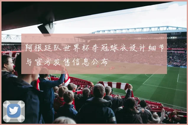 阿根廷队世界杯夺冠球衣设计细节与官方发售信息公布