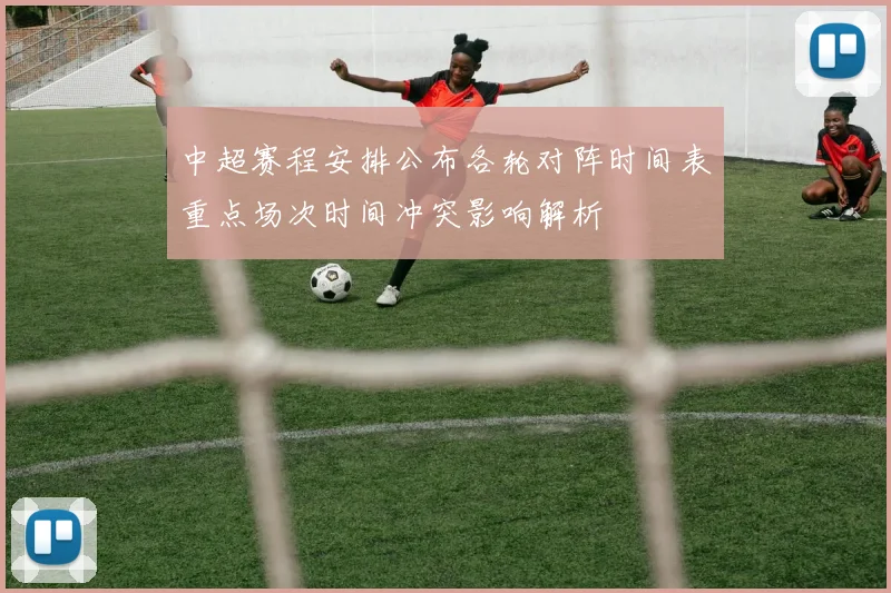 中超赛程安排公布各轮对阵时间表重点场次时间冲突影响解析