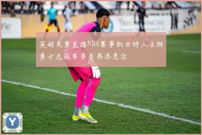 英超免费直播NBA赛事凯尔特人击败勇士总冠军争夺再添悬念