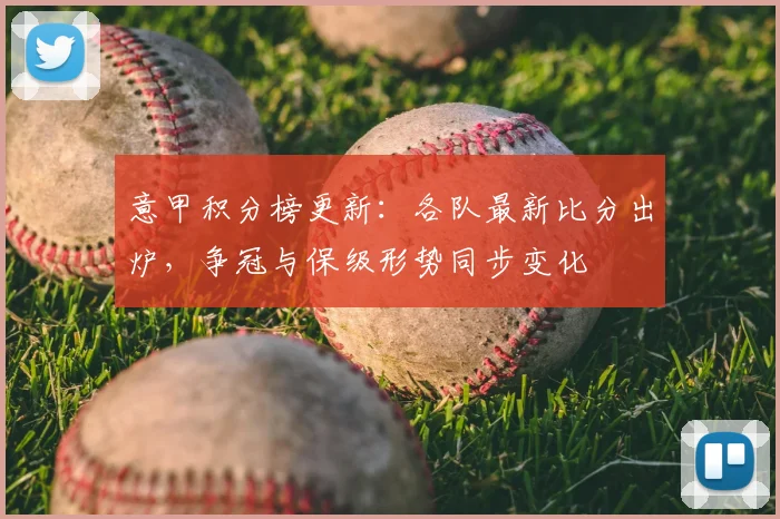 意甲积分榜更新：各队最新比分出炉，争冠与保级形势同步变化