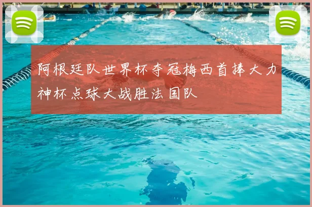 阿根廷队世界杯夺冠梅西首捧大力神杯点球大战胜法国队