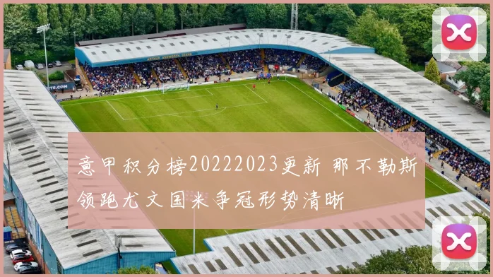 意甲积分榜20222023更新 那不勒斯领跑尤文国米争冠形势清晰