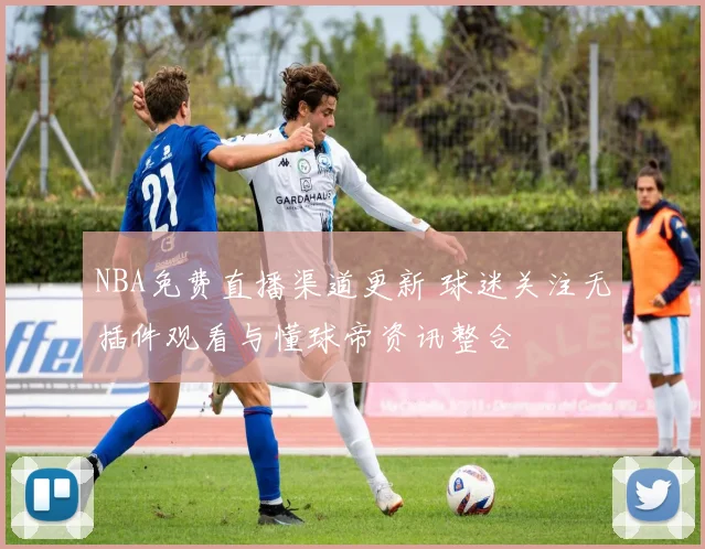 NBA免费直播渠道更新 球迷关注无插件观看与懂球帝资讯整合