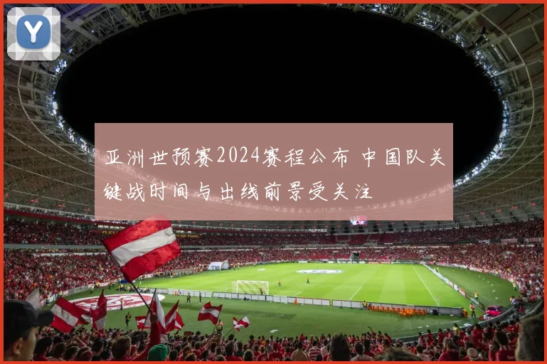 亚洲世预赛2024赛程公布 中国队关键战时间与出线前景受关注