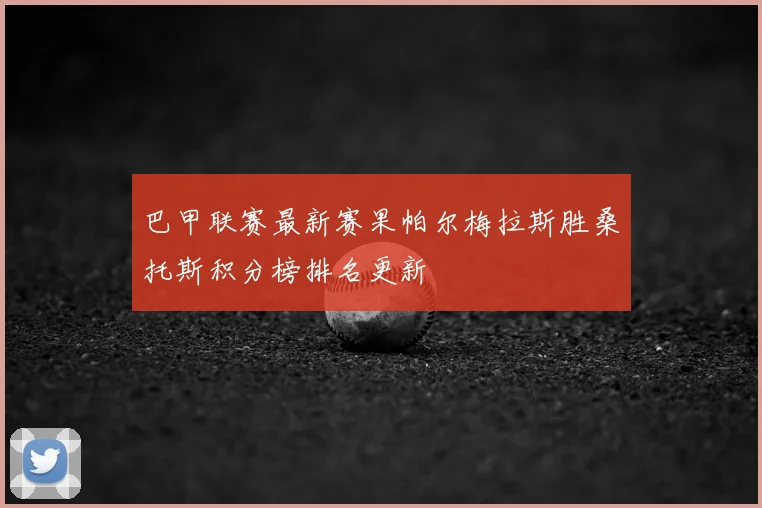 巴甲联赛最新赛果帕尔梅拉斯胜桑托斯积分榜排名更新