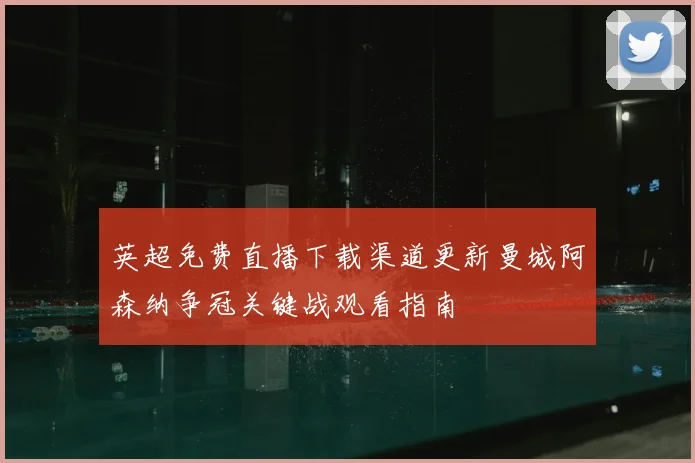 英超免费直播下载渠道更新曼城阿森纳争冠关键战观看指南