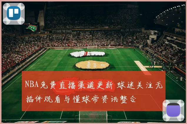 NBA免费直播渠道更新 球迷关注无插件观看与懂球帝资讯整合