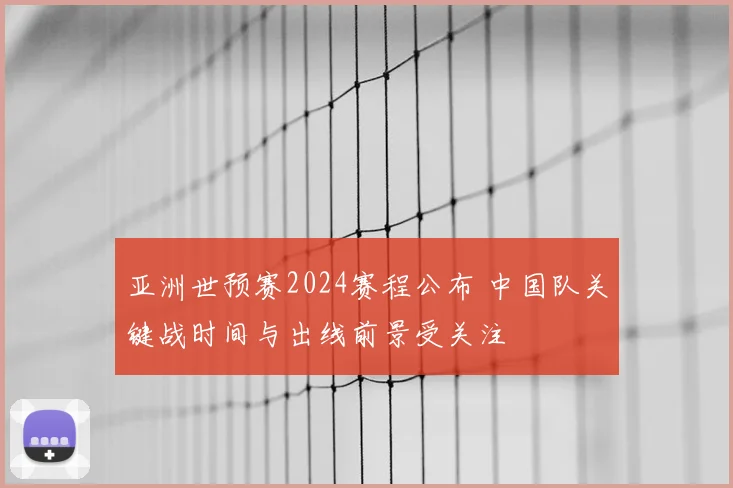 亚洲世预赛2024赛程公布 中国队关键战时间与出线前景受关注