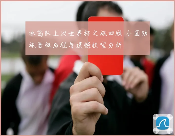 冰岛队上次世界杯之旅回顾 小国劲旅晋级历程与遗憾收官分析